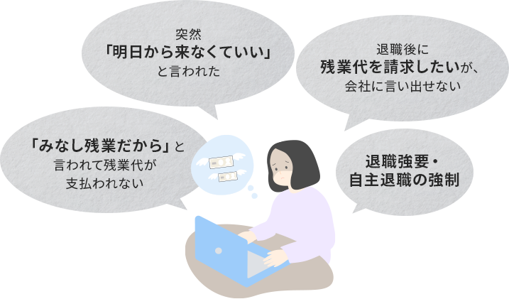 突然「明日から来なくていい」と言われた。退職後に残業代を請求したいが、会社に言い出せない。「みなし残業だから」と言われて残業代が支払われない。退職強要・自主退職の強制
